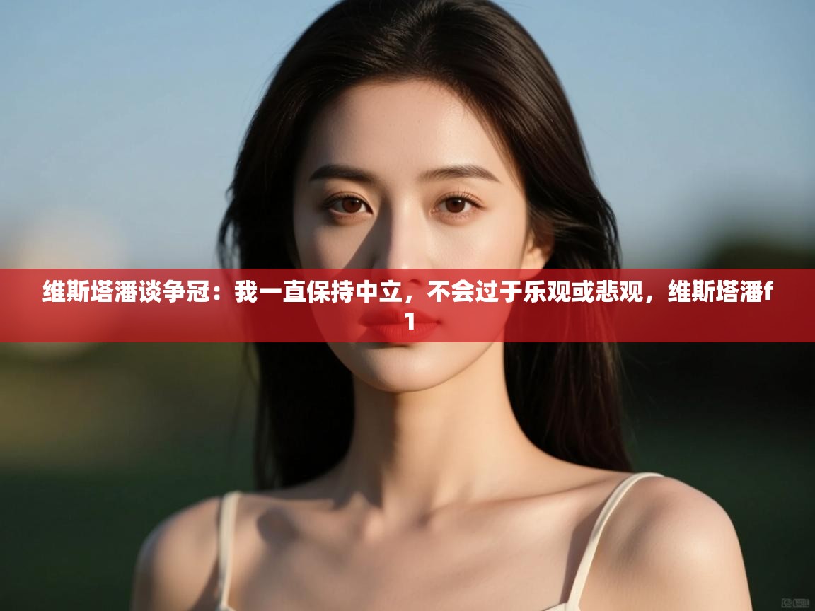 蓝鲸体育app下载-维斯塔潘谈争冠:我一直保持中立,不会过于乐观或悲观,维斯塔潘f1 第1张