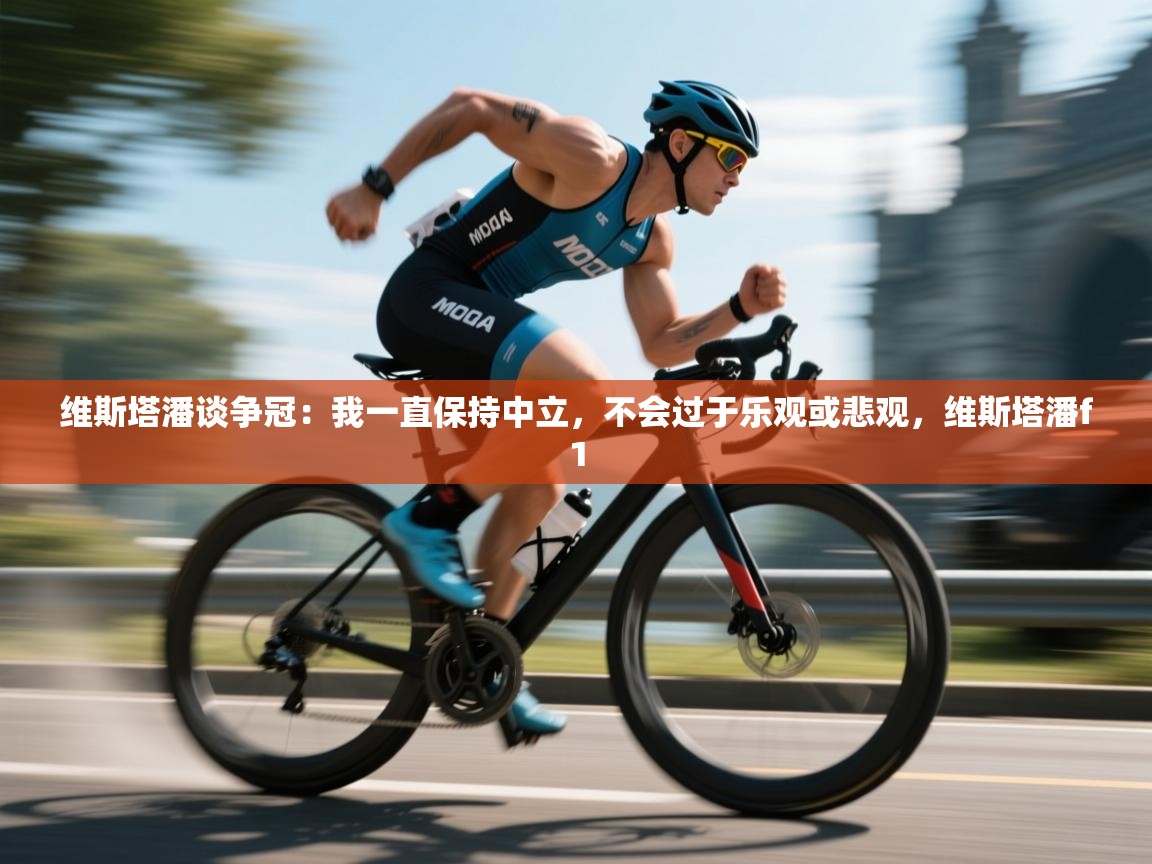 蓝鲸体育app下载-维斯塔潘谈争冠:我一直保持中立,不会过于乐观或悲观,维斯塔潘f1 第4张