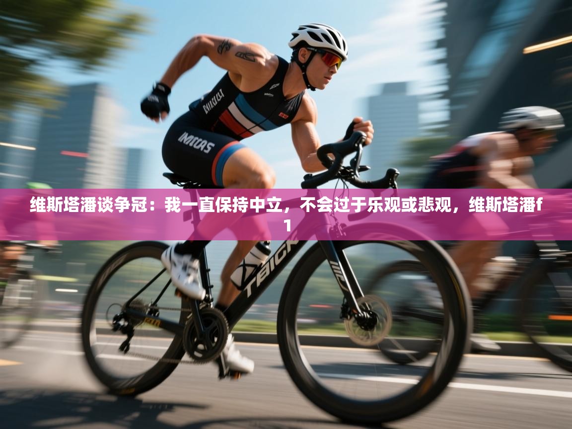 蓝鲸体育app下载-维斯塔潘谈争冠:我一直保持中立,不会过于乐观或悲观,维斯塔潘f1 第2张