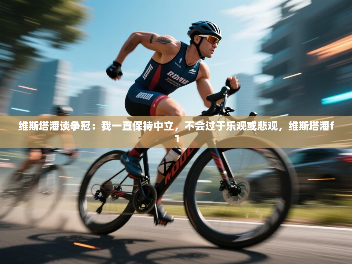 蓝鲸体育app下载-维斯塔潘谈争冠:我一直保持中立,不会过于乐观或悲观,维斯塔潘f1 第3张