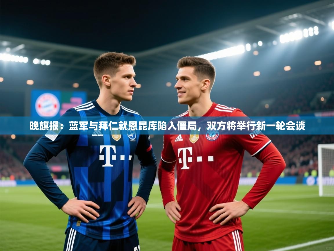 蓝鲸体育在线直播观看-晚旗报：蓝军与拜仁就恩昆库陷入僵局，双方将举行新一轮会谈  第1张