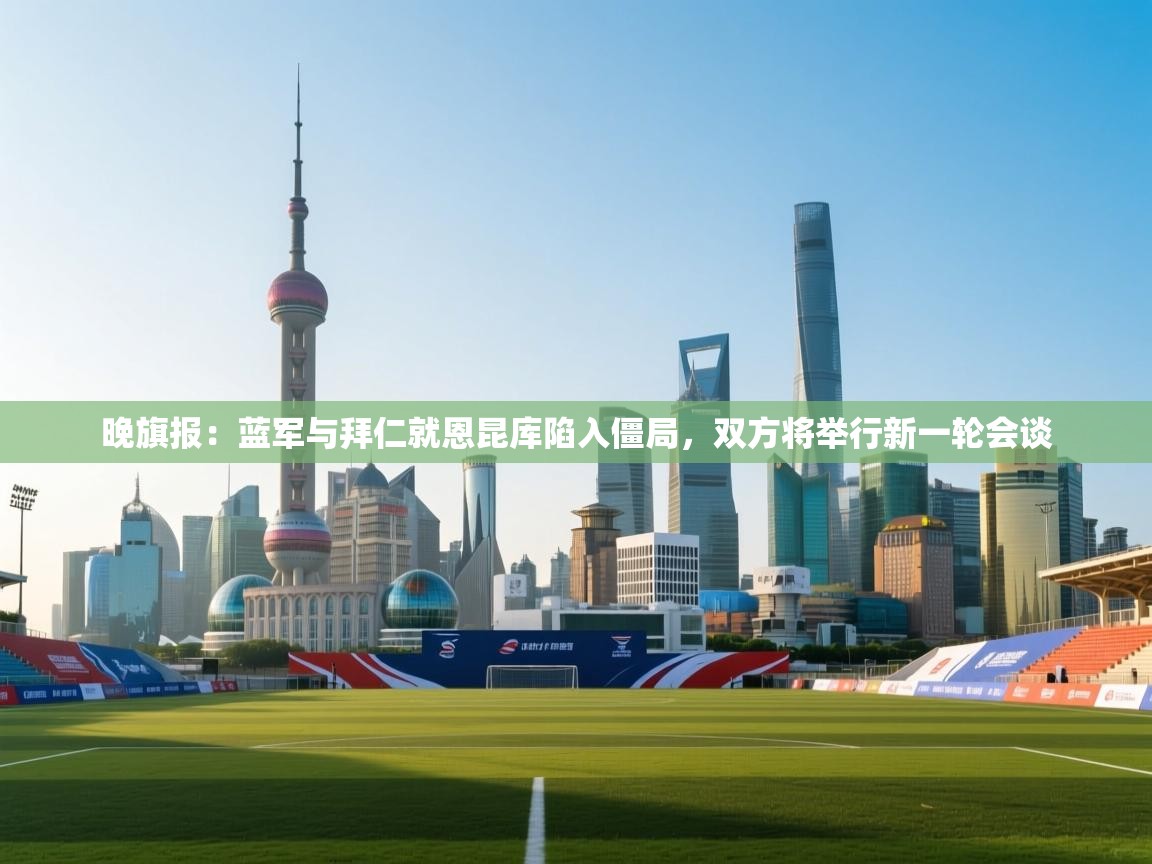 蓝鲸体育在线直播观看-晚旗报：蓝军与拜仁就恩昆库陷入僵局，双方将举行新一轮会谈  第2张