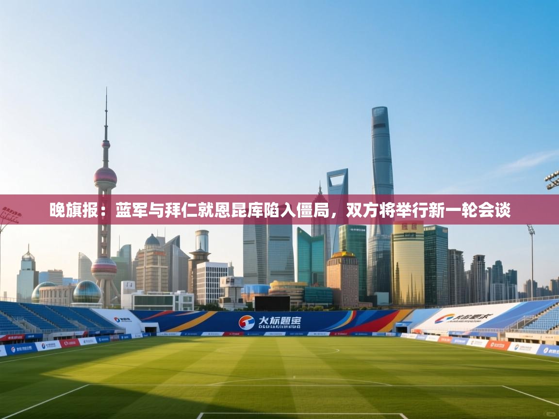 蓝鲸体育在线直播观看-晚旗报：蓝军与拜仁就恩昆库陷入僵局，双方将举行新一轮会谈  第3张