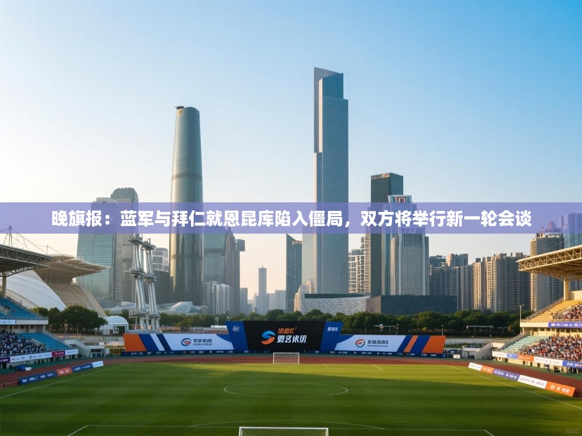 蓝鲸体育在线直播观看-晚旗报：蓝军与拜仁就恩昆库陷入僵局，双方将举行新一轮会谈  第4张