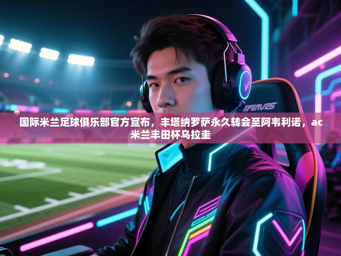 鲸蓝体育官网-国际米兰足球俱乐部官方宣布,丰塔纳罗萨永久转会至阿韦利诺,ac米兰丰田杯乌拉圭 第1张