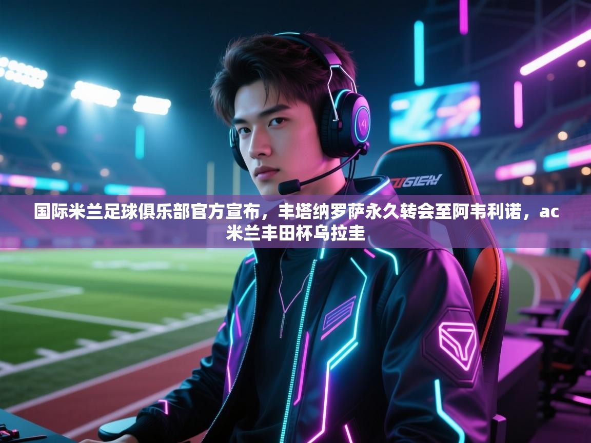 鲸蓝体育官网-国际米兰足球俱乐部官方宣布,丰塔纳罗萨永久转会至阿韦利诺,ac米兰丰田杯乌拉圭 第2张