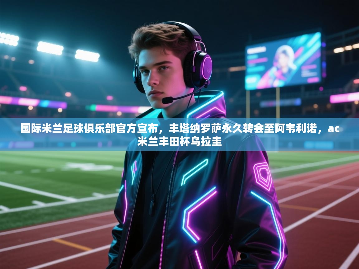 鲸蓝体育官网-国际米兰足球俱乐部官方宣布,丰塔纳罗萨永久转会至阿韦利诺,ac米兰丰田杯乌拉圭 第4张