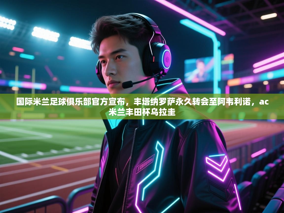 鲸蓝体育官网-国际米兰足球俱乐部官方宣布,丰塔纳罗萨永久转会至阿韦利诺,ac米兰丰田杯乌拉圭 第3张