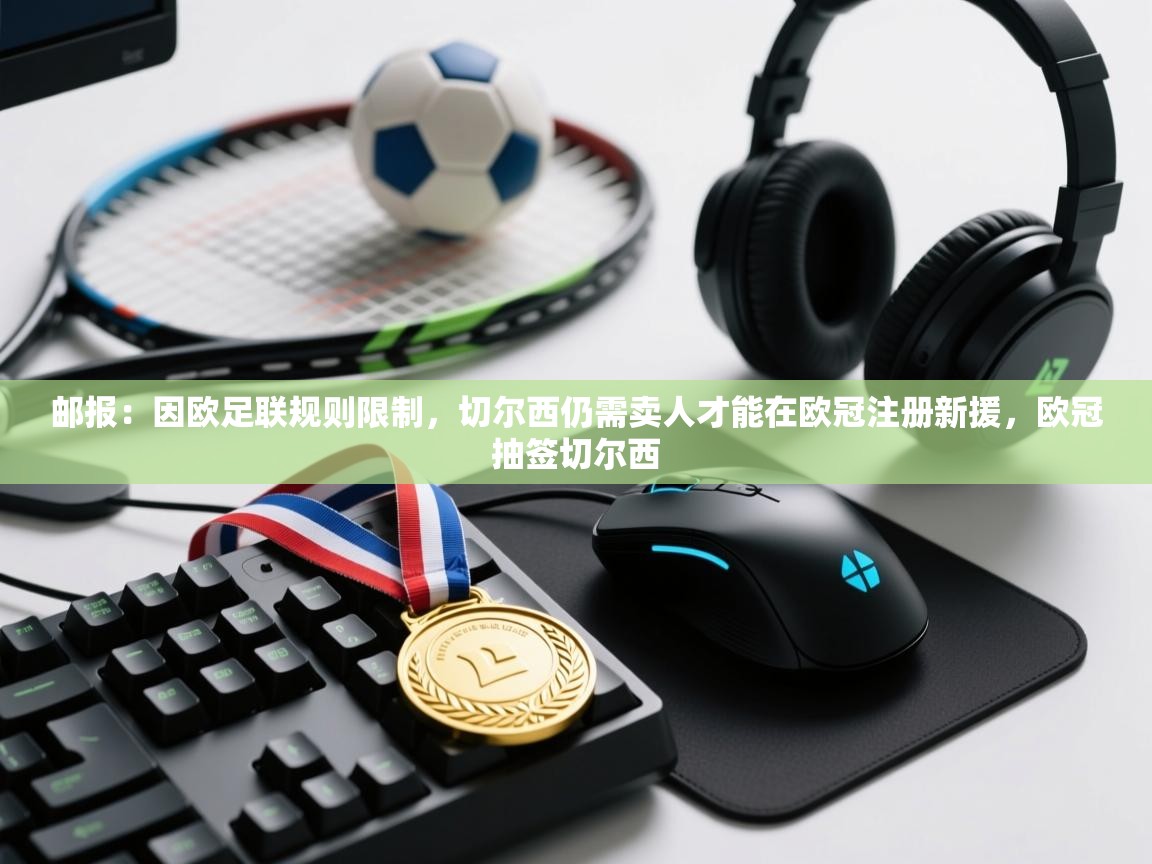 鲸蓝体育app-邮报:因欧足联规则限制,切尔西仍需卖人才能在欧冠注册新援,欧冠抽签切尔西 第3张