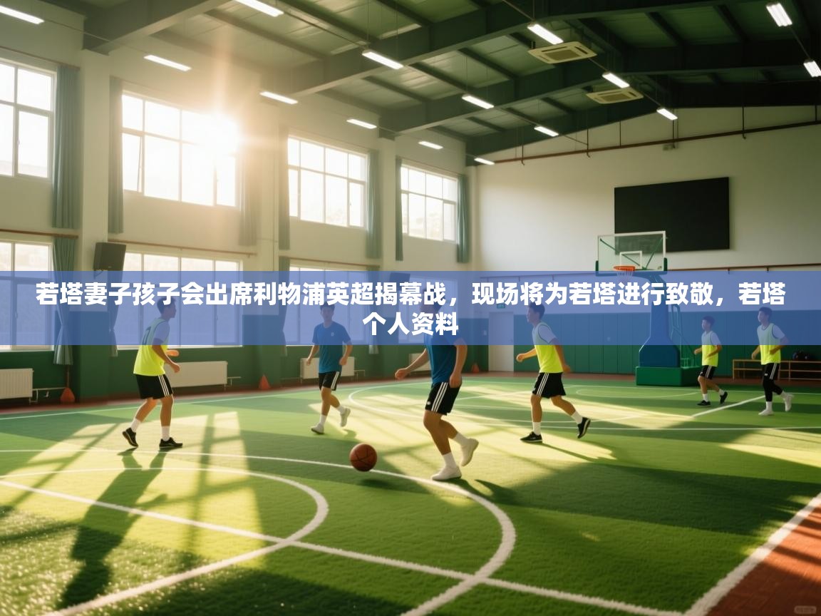 蓝鲸体育app电脑-若塔妻子孩子会出席利物浦英超揭幕战,现场将为若塔进行致敬,若塔个人资料 第2张