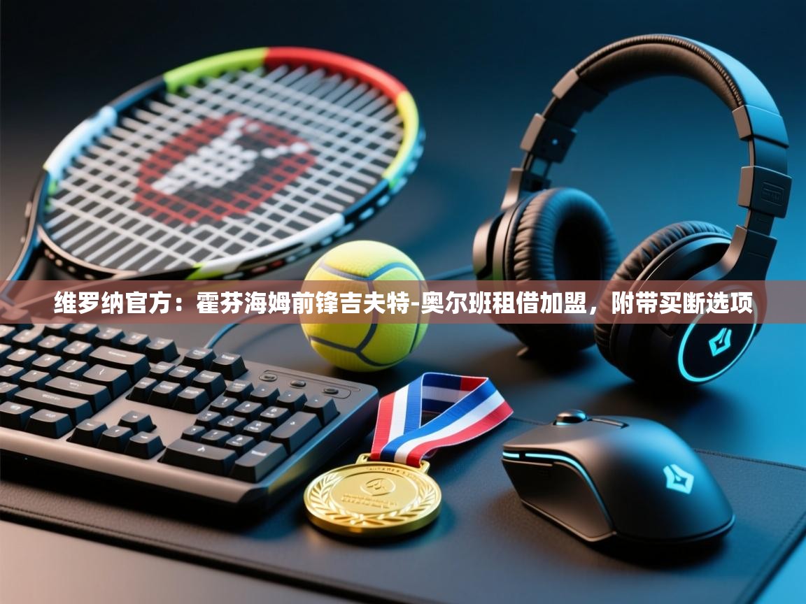 蓝鲸体育app下载-维罗纳官方：霍芬海姆前锋吉夫特-奥尔班租借加盟，附带买断选项  第4张