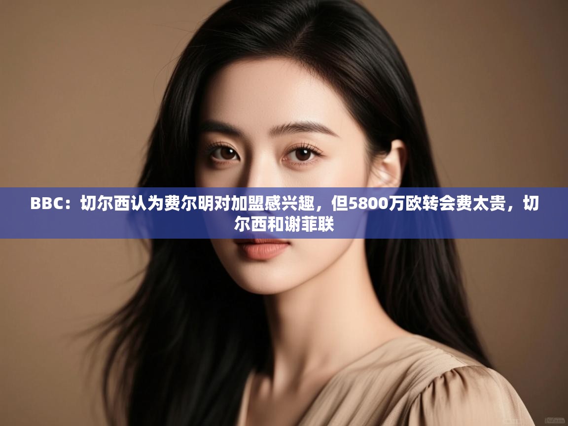 蓝鲸体育直播在线观看免费版-BBC：切尔西认为费尔明对加盟感兴趣，但5800万欧转会费太贵，切尔西和谢菲联  第2张