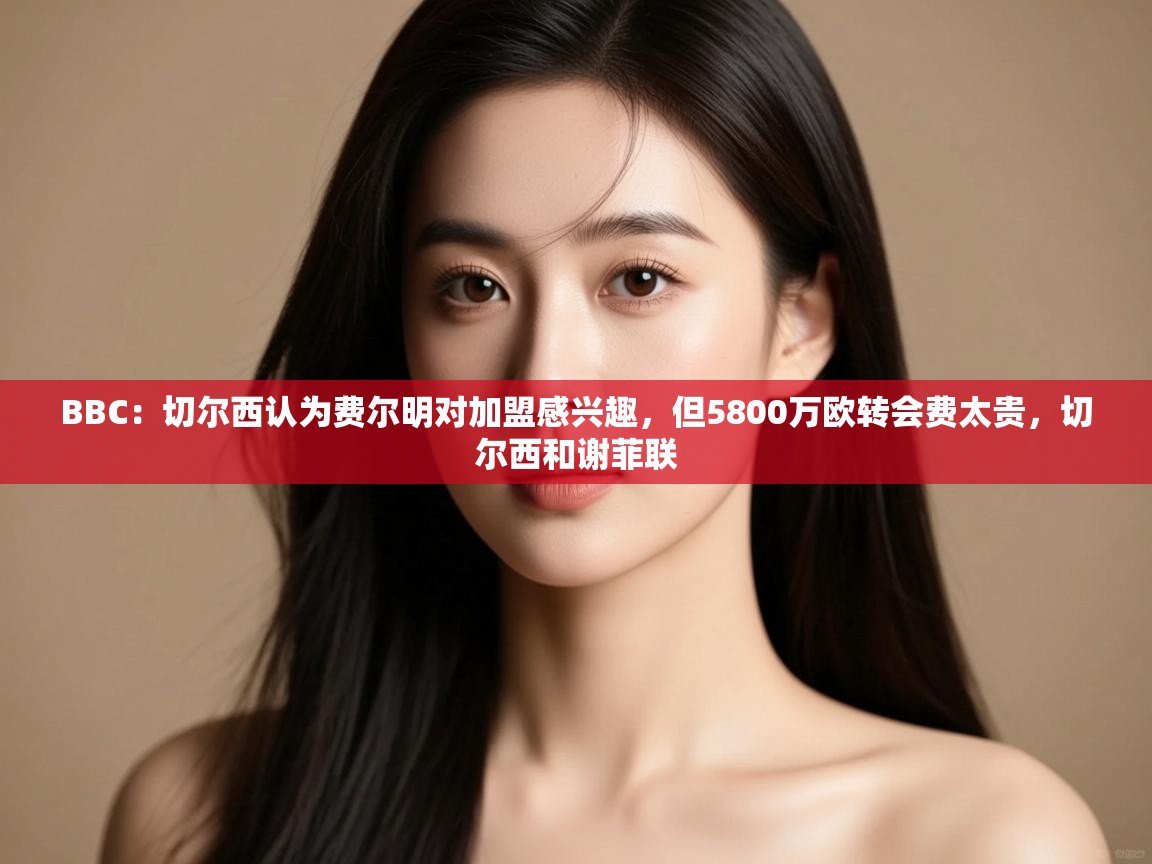 蓝鲸体育直播在线观看免费版-BBC：切尔西认为费尔明对加盟感兴趣，但5800万欧转会费太贵，切尔西和谢菲联  第4张