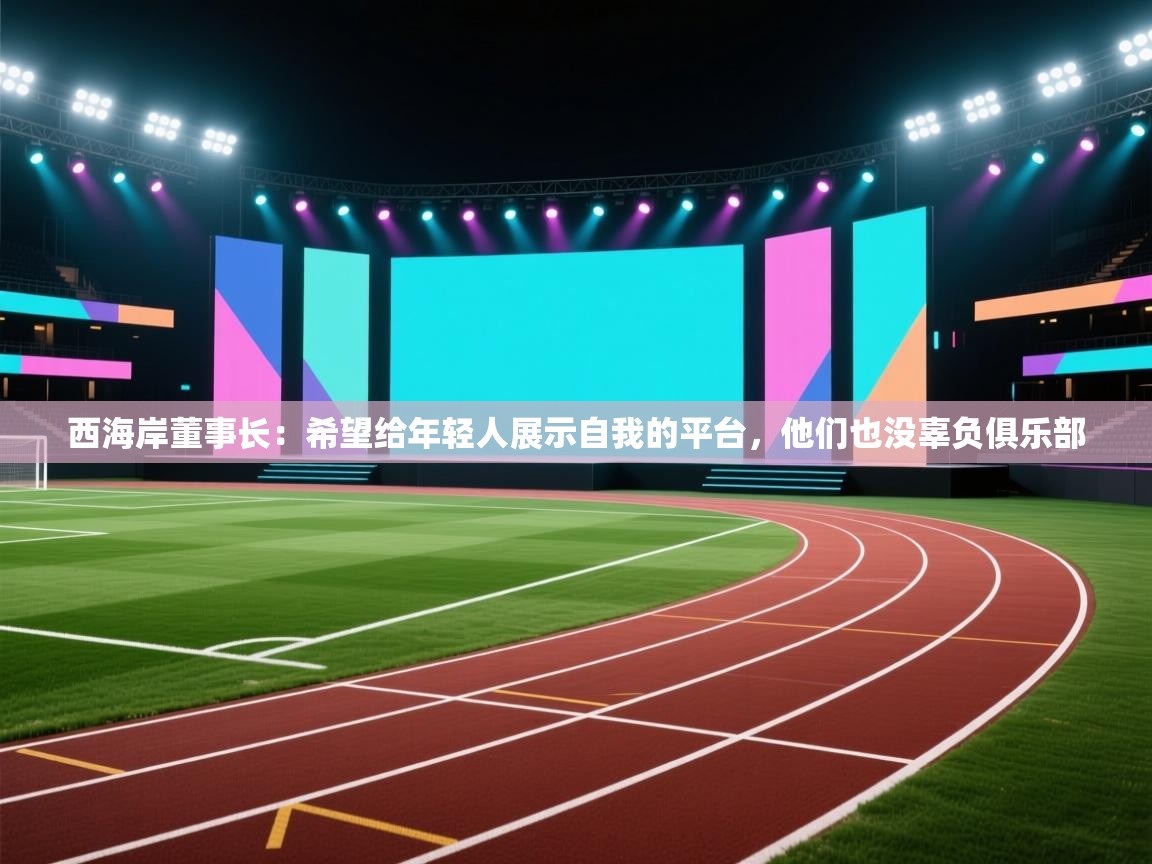蓝鲸体育直播在线观看免费-西海岸董事长：希望给年轻人展示自我的平台，他们也没辜负俱乐部  第1张