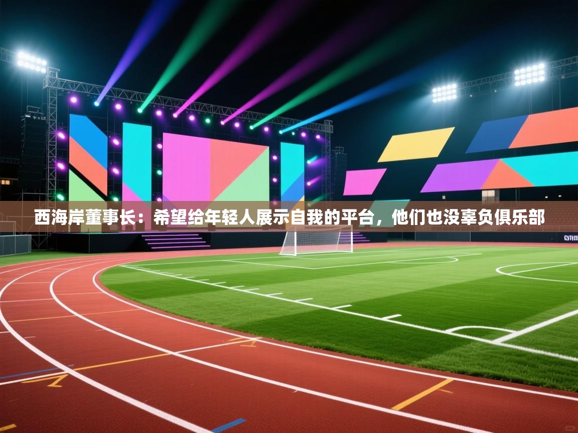 蓝鲸体育直播在线观看免费-西海岸董事长：希望给年轻人展示自我的平台，他们也没辜负俱乐部  第2张