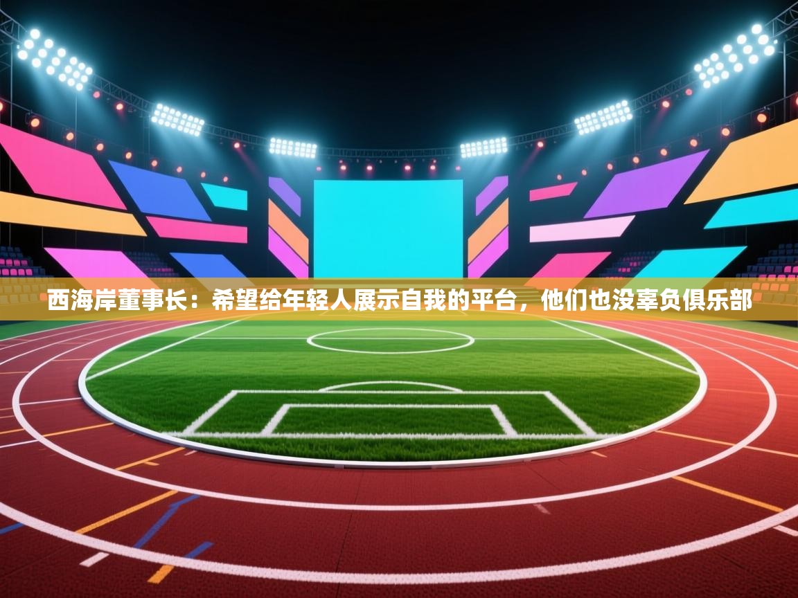 蓝鲸体育直播在线观看免费-西海岸董事长：希望给年轻人展示自我的平台，他们也没辜负俱乐部  第3张