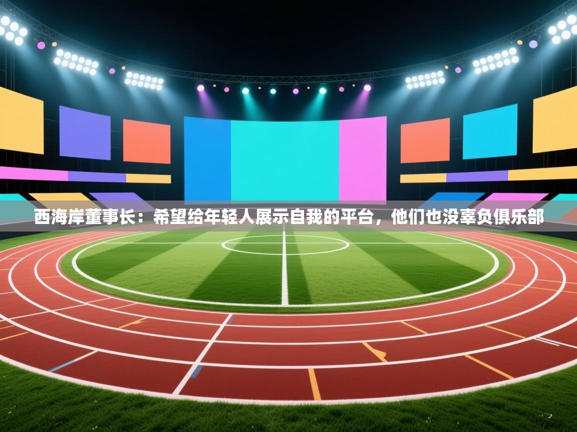 蓝鲸体育直播在线观看免费-西海岸董事长：希望给年轻人展示自我的平台，他们也没辜负俱乐部  第4张