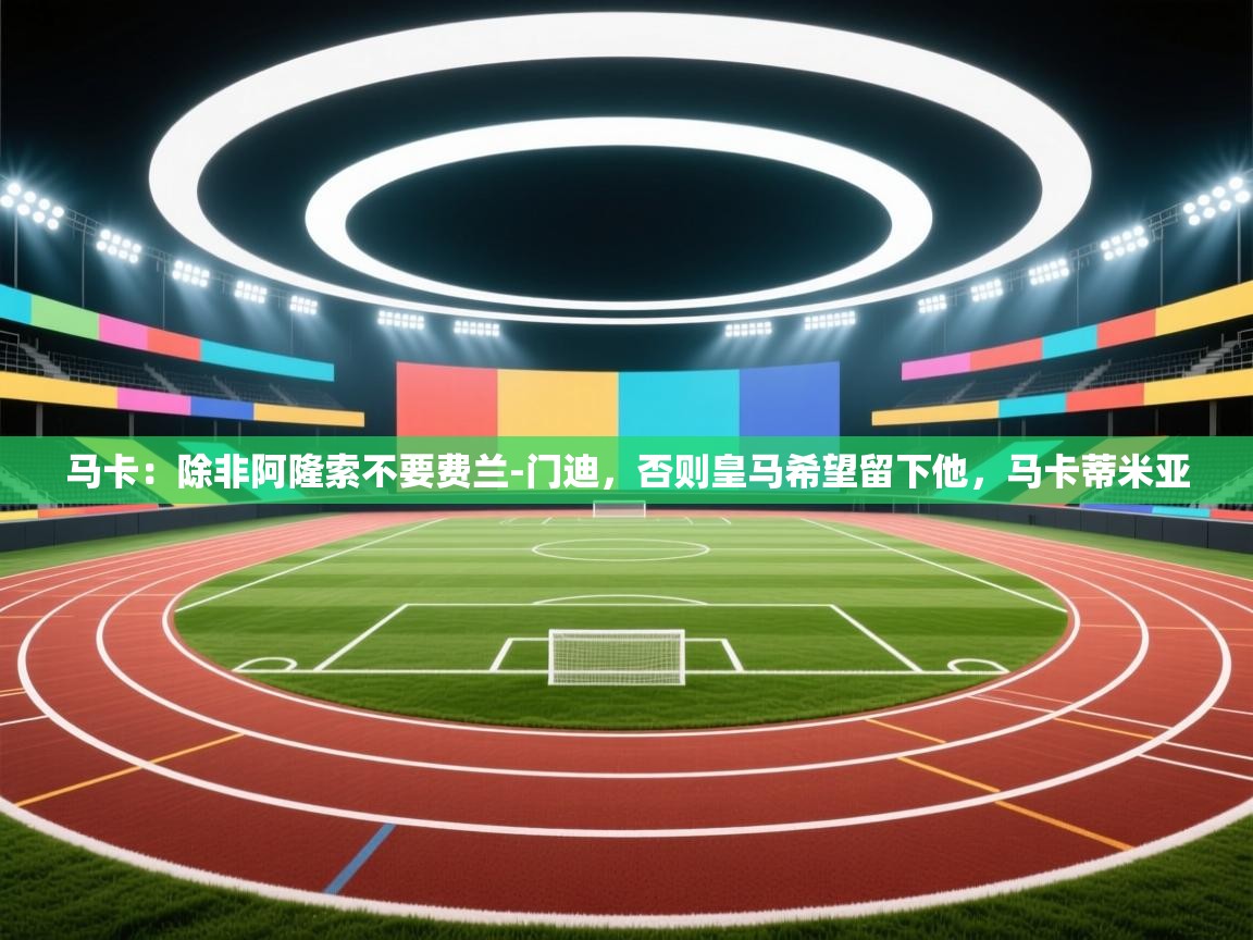 蓝鲸体育直播电脑版-马卡：除非阿隆索不要费兰-门迪，否则皇马希望留下他，马卡蒂米亚  第1张