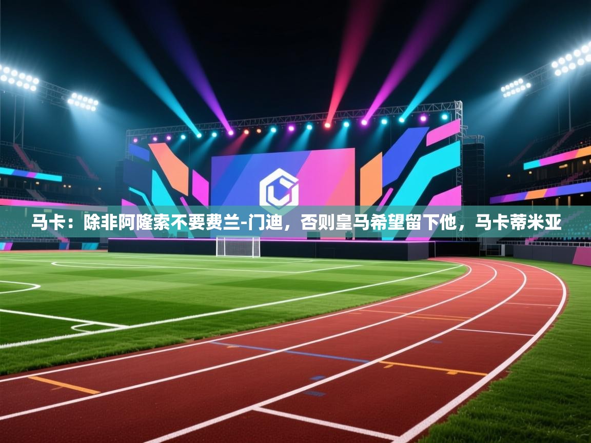 蓝鲸体育直播电脑版-马卡：除非阿隆索不要费兰-门迪，否则皇马希望留下他，马卡蒂米亚  第2张