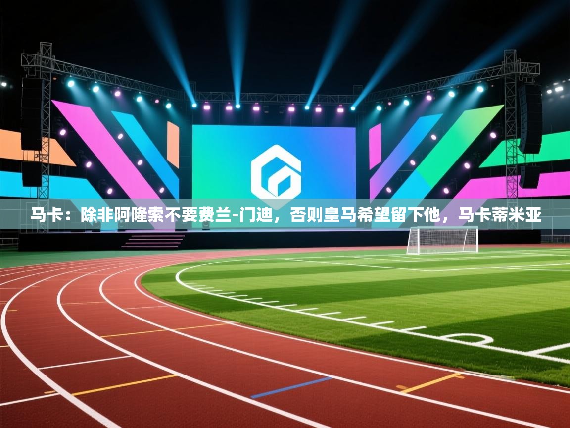 蓝鲸体育直播电脑版-马卡：除非阿隆索不要费兰-门迪，否则皇马希望留下他，马卡蒂米亚  第3张