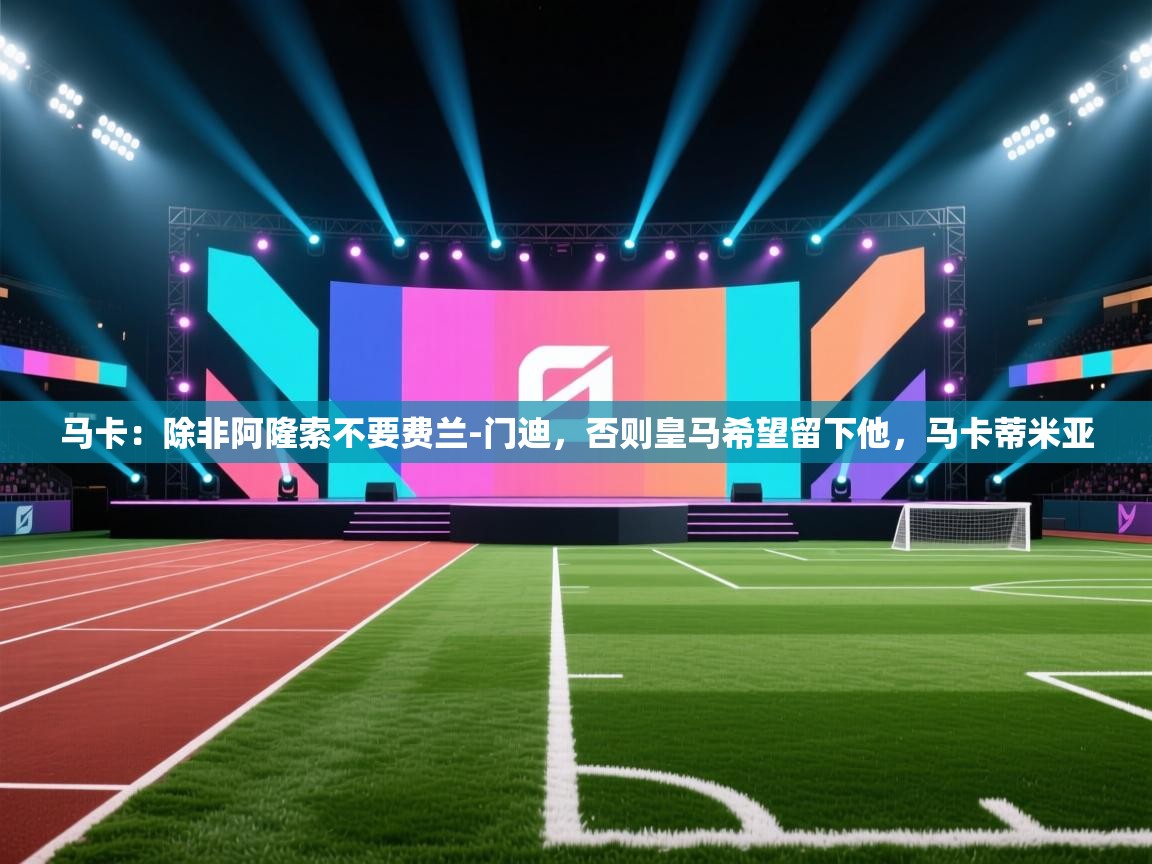 蓝鲸体育直播电脑版-马卡：除非阿隆索不要费兰-门迪，否则皇马希望留下他，马卡蒂米亚  第4张
