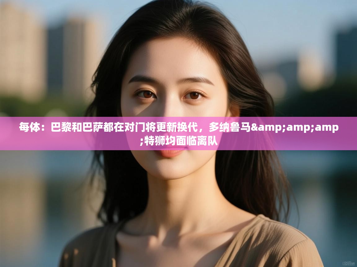 蓝鲸体育直播在线观看-每体:巴黎和巴萨都在对门将更新换代,多纳鲁马&特狮均面临离队 第1张