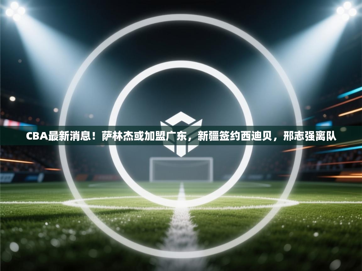 蓝鲸体育官网-CBA最新消息!萨林杰或加盟广东,新疆签约西迪贝,邢志强离队 第1张