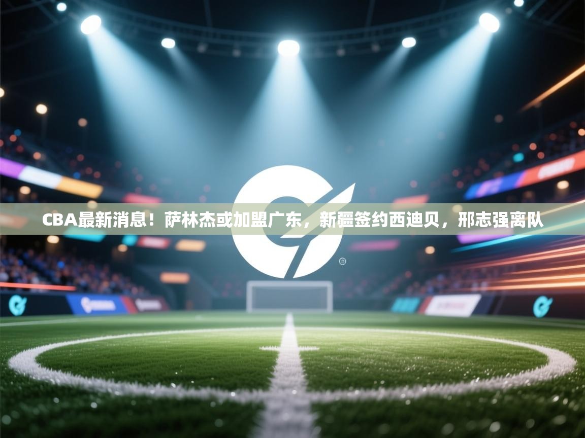 蓝鲸体育官网-CBA最新消息!萨林杰或加盟广东,新疆签约西迪贝,邢志强离队 第2张