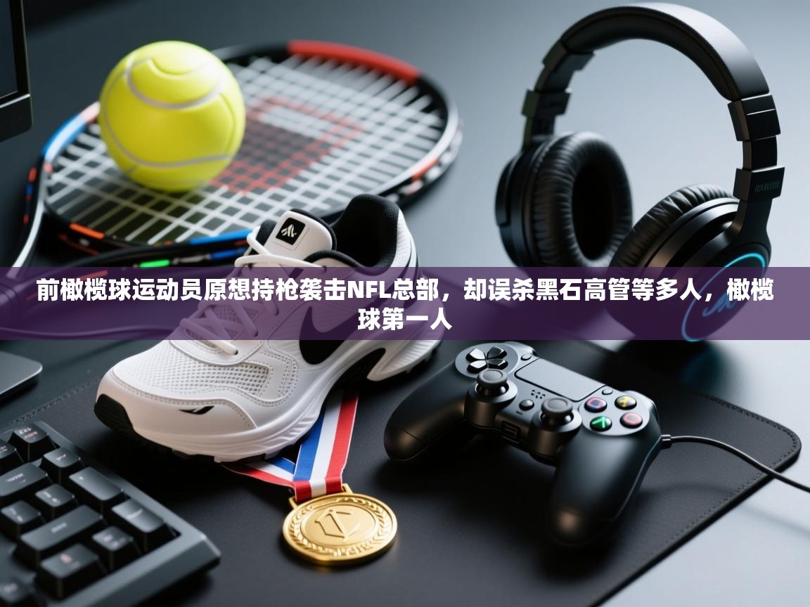 鲸蓝体育官网-前橄榄球运动员原想持枪袭击NFL总部,却误杀黑石高管等多人,橄榄球第一人 第2张