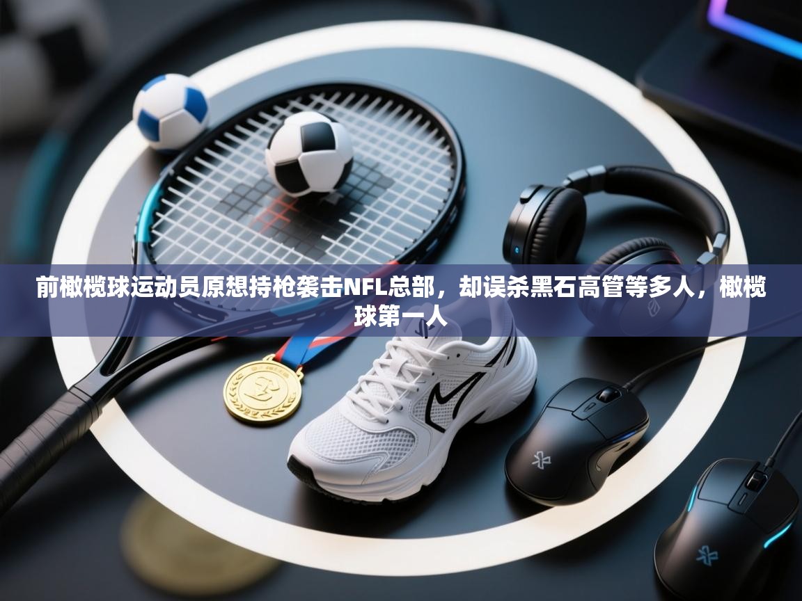 鲸蓝体育官网-前橄榄球运动员原想持枪袭击NFL总部,却误杀黑石高管等多人,橄榄球第一人 第3张