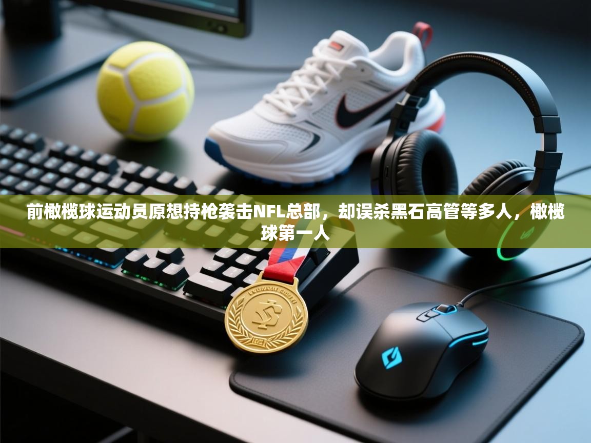 鲸蓝体育官网-前橄榄球运动员原想持枪袭击NFL总部,却误杀黑石高管等多人,橄榄球第一人 第4张