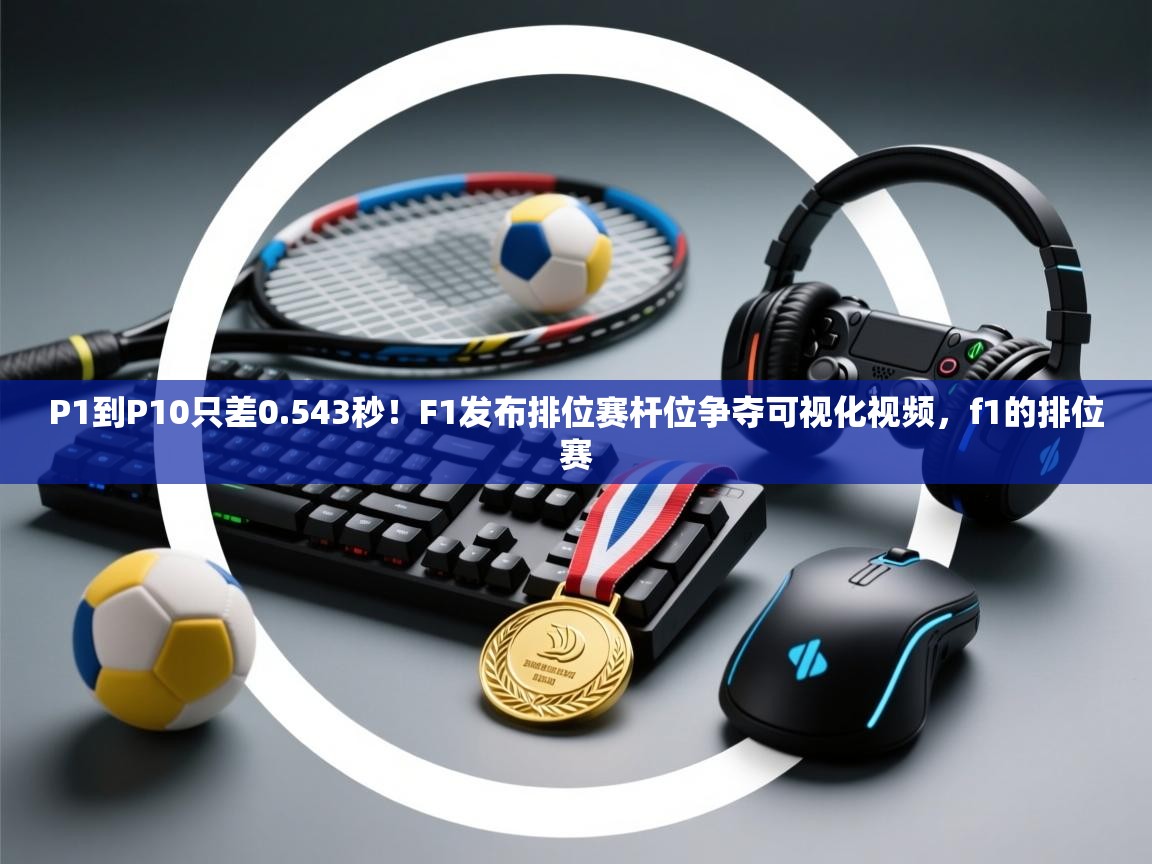 鲸蓝体育平台-P1到P10只差0.543秒！F1发布排位赛杆位争夺可视化视频，f1的排位赛  第1张
