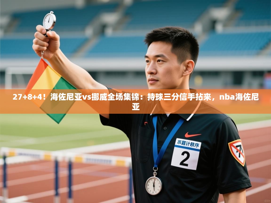 蓝鲸体育直播平台-27+8+4!海佐尼亚vs挪威全场集锦:持球三分信手拈来,nba海佐尼亚 第1张