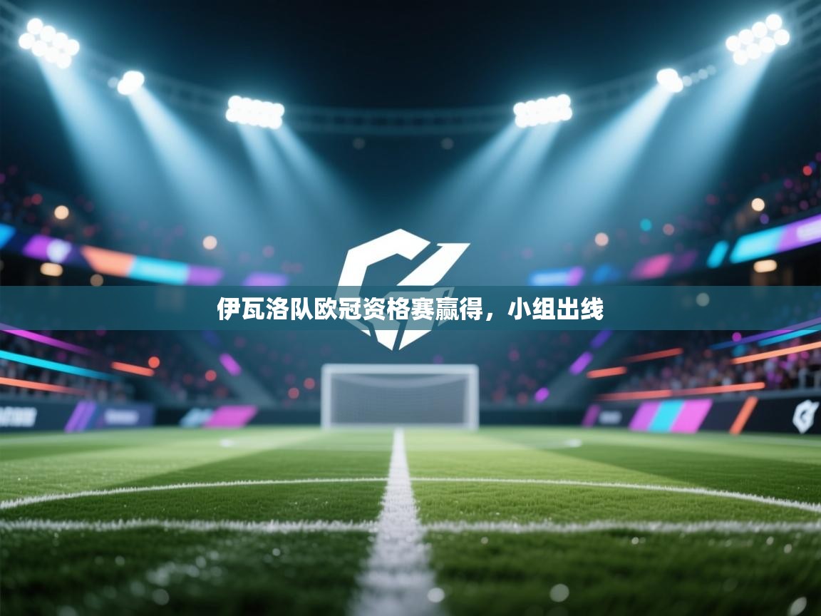 鲸蓝体育app-伊瓦洛队欧冠资格赛赢得,小组出线 第2张