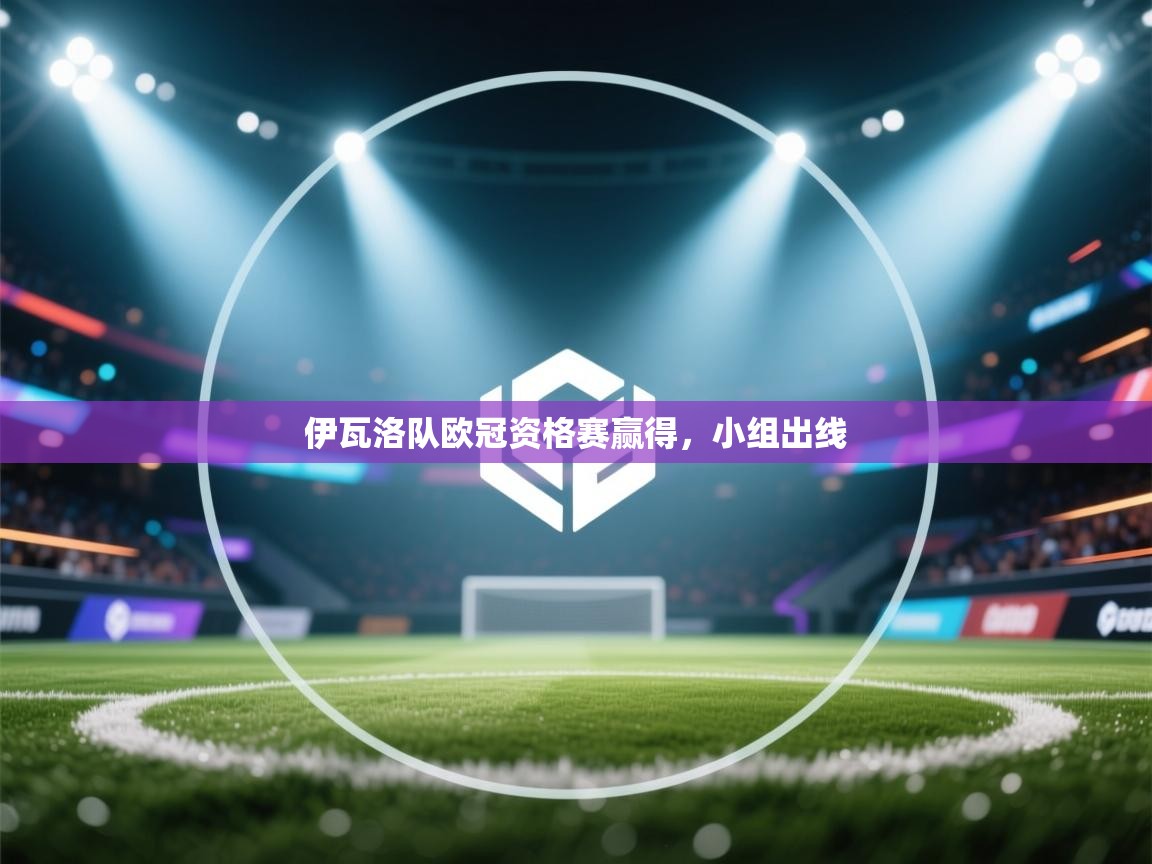 鲸蓝体育app-伊瓦洛队欧冠资格赛赢得,小组出线 第4张