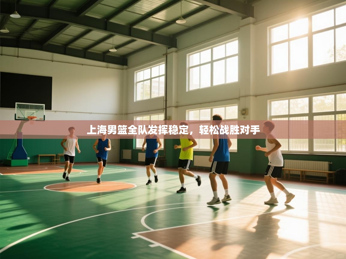 蓝鲸体育直播电脑版-上海男篮全队发挥稳定，轻松战胜对手  第1张