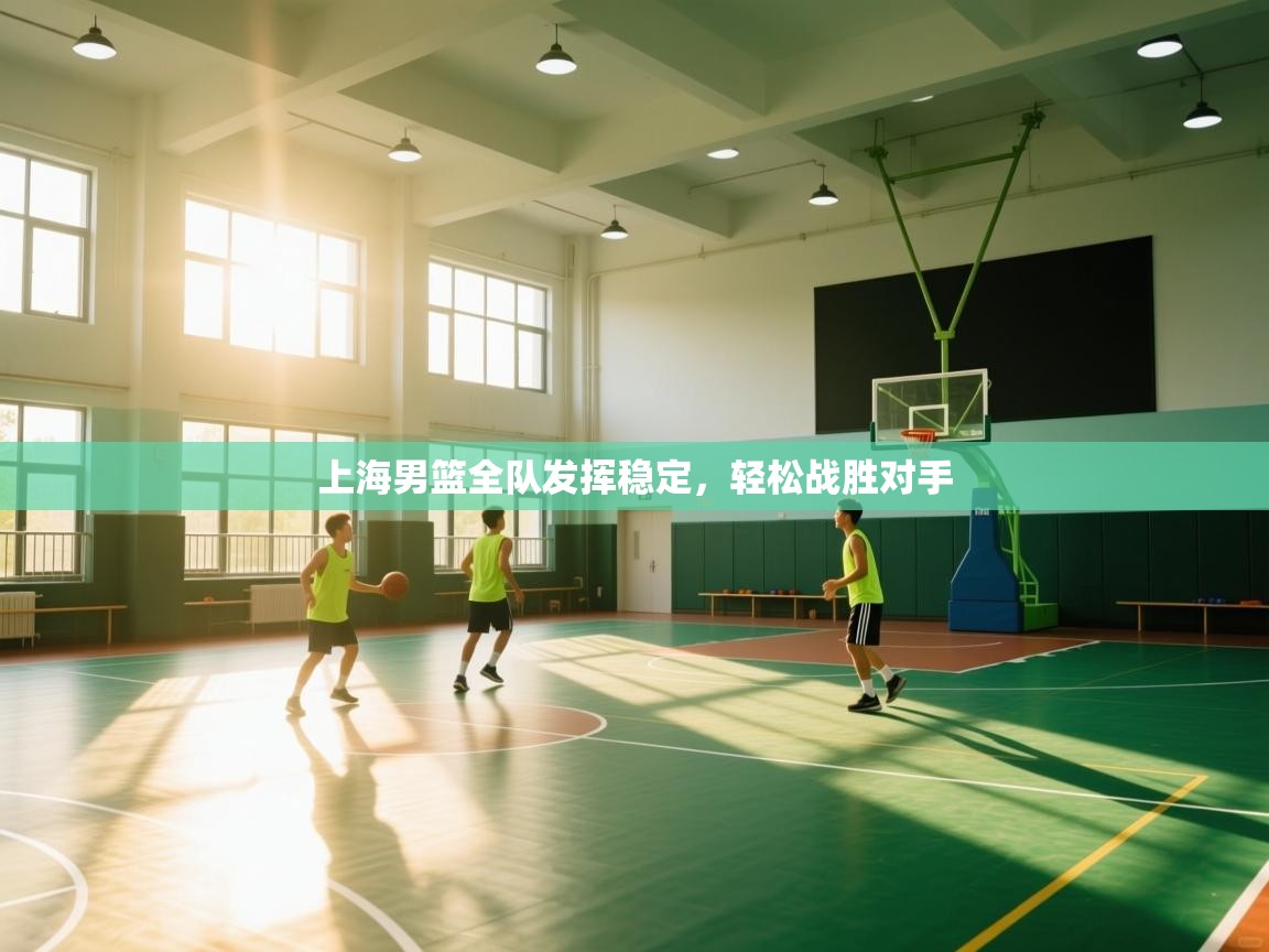 蓝鲸体育直播电脑版-上海男篮全队发挥稳定，轻松战胜对手  第3张