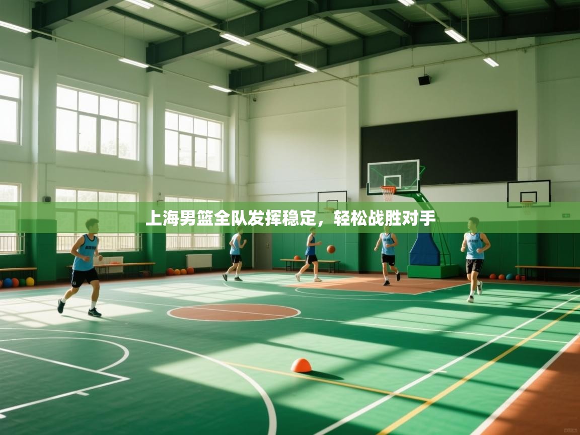 蓝鲸体育直播电脑版-上海男篮全队发挥稳定，轻松战胜对手  第4张