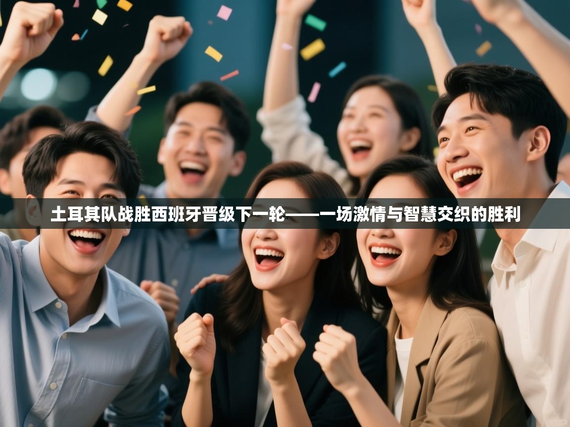 蓝鲸体育在线直播-土耳其队战胜西班牙晋级下一轮——一场激情与智慧交织的胜利 第1张