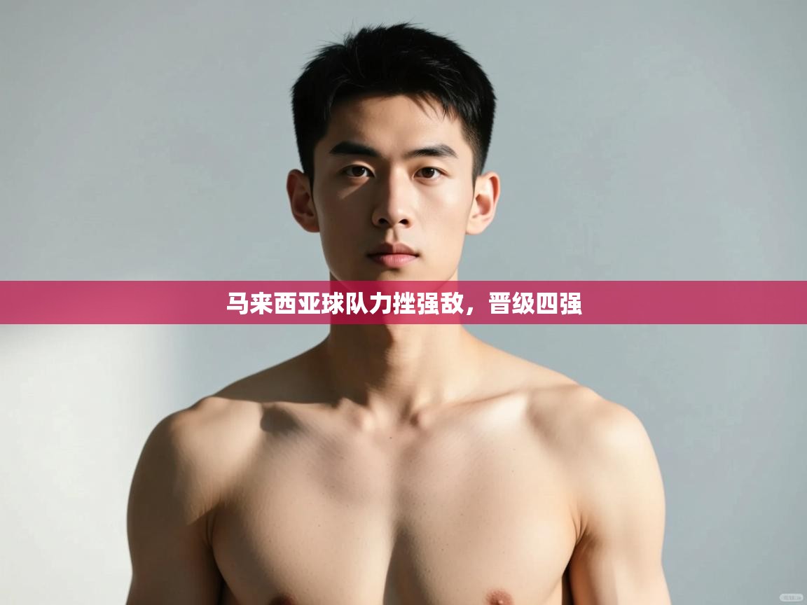 蓝鲸体育app下载-马来西亚球队力挫强敌，晋级四强  第4张