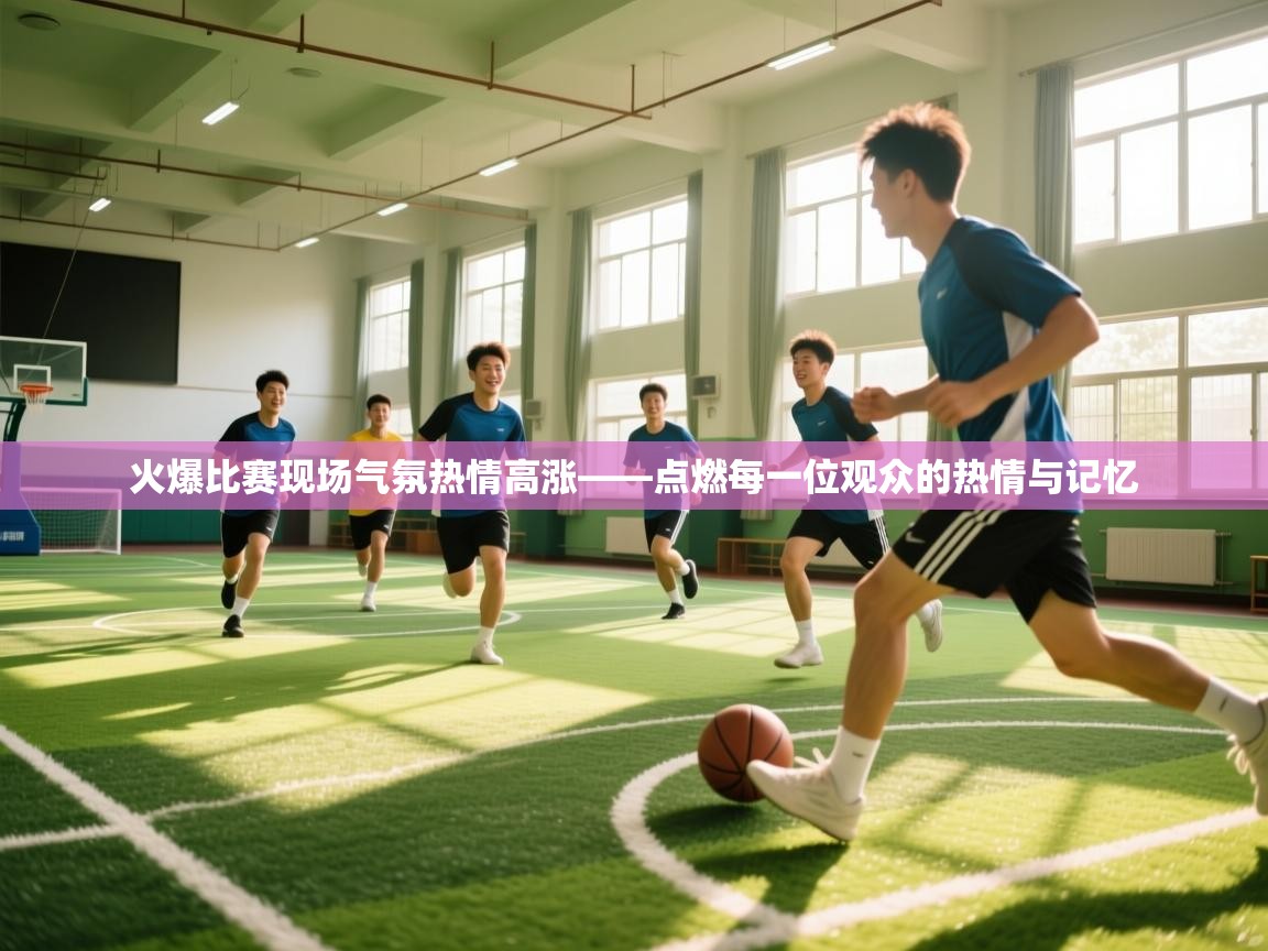 鲸蓝体育官网-火爆比赛现场气氛热情高涨——点燃每一位观众的热情与记忆  第2张