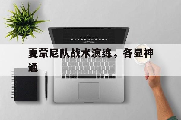 沈阳广发体育官网-包含夏蒙尼队战术演练，各显神通的词条